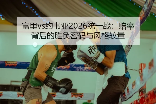富里vs约书亚2026统一战：赔率背后的胜负密码与风格较量